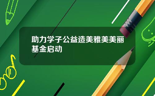 助力学子公益造美雅美美丽基金启动