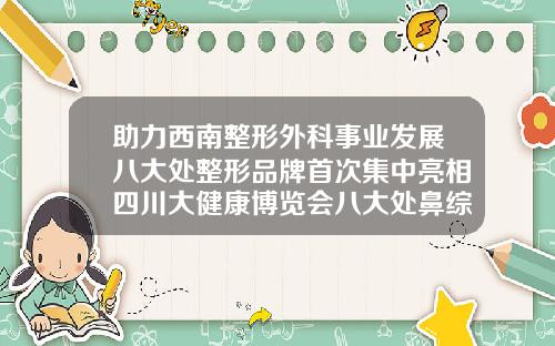 助力西南整形外科事业发展八大处整形品牌首次集中亮相四川大健康博览会八大处鼻综合
