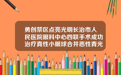 勇创禁区点亮光明长治市人民医院眼科中心四联手术成功治疗真性小眼球合并恶性青光眼动双眼皮手术的医院