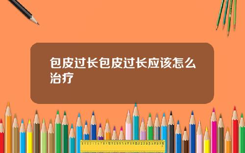 包皮过长包皮过长应该怎么治疗