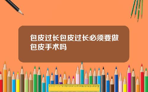 包皮过长包皮过长必须要做包皮手术吗