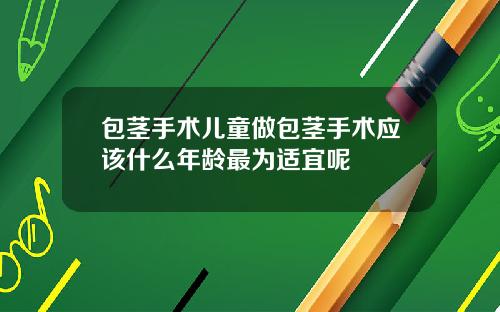 包茎手术儿童做包茎手术应该什么年龄最为适宜呢