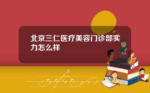 北京三仁医疗美容门诊部实力怎么样