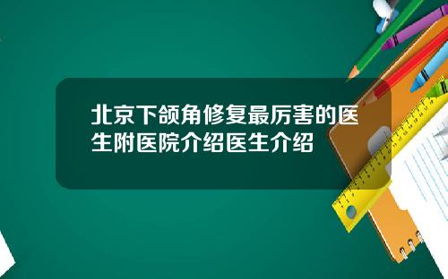北京下颌角修复最厉害的医生附医院介绍医生介绍