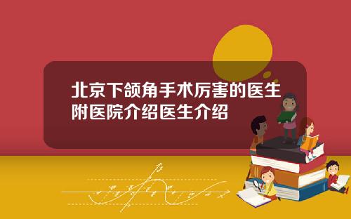 北京下颌角手术厉害的医生附医院介绍医生介绍