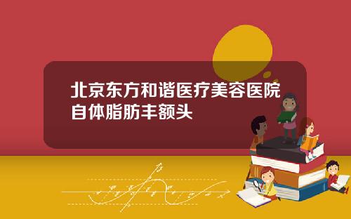 北京东方和谐医疗美容医院自体脂肪丰额头