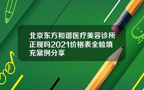北京东方和谐医疗美容诊所正规吗2021价格表全脸填充案例分享
