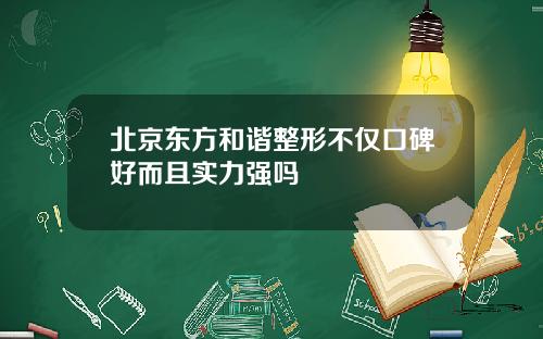 北京东方和谐整形不仅口碑好而且实力强吗