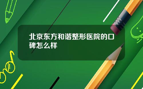 北京东方和谐整形医院的口碑怎么样