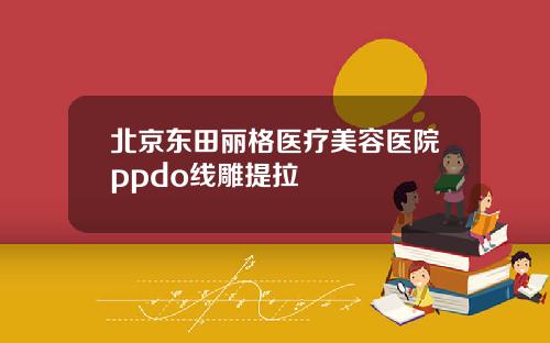 北京东田丽格医疗美容医院ppdo线雕提拉