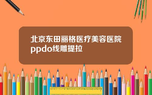 北京东田丽格医疗美容医院ppdo线雕提拉