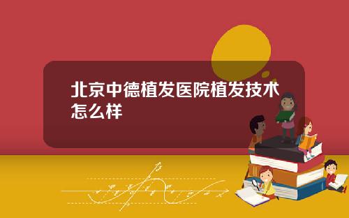 北京中德植发医院植发技术怎么样