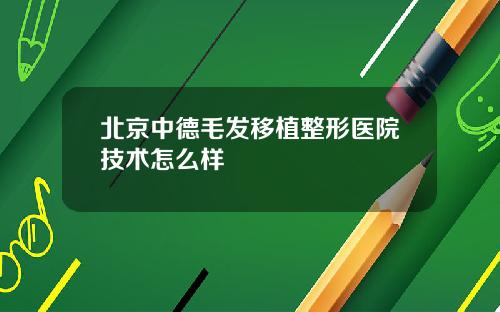 北京中德毛发移植整形医院技术怎么样