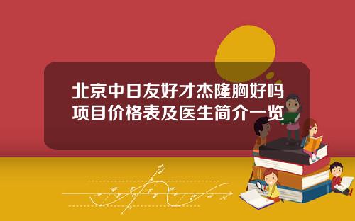 北京中日友好才杰隆胸好吗项目价格表及医生简介一览