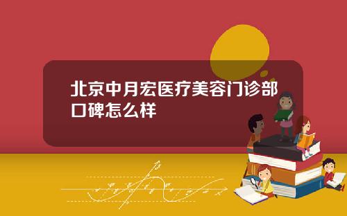 北京中月宏医疗美容门诊部口碑怎么样