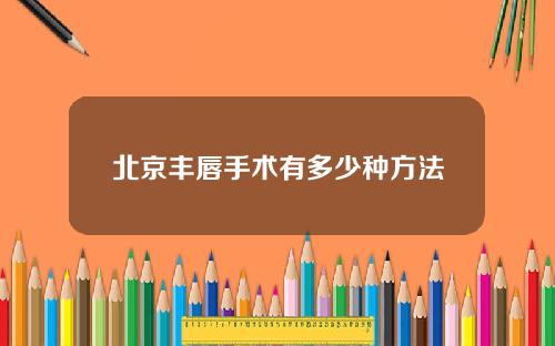 北京丰唇手术有多少种方法