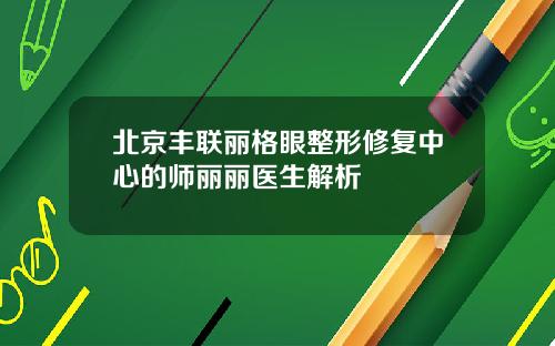 北京丰联丽格眼整形修复中心的师丽丽医生解析