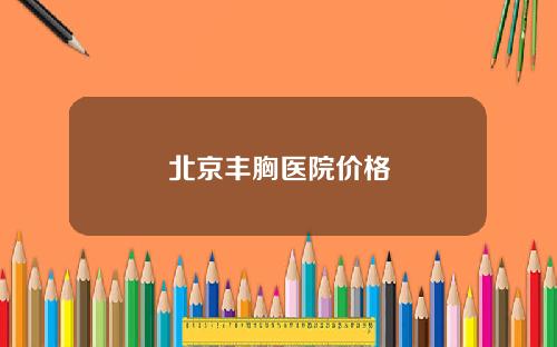 北京丰胸医院价格
