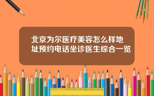 北京为尔医疗美容怎么样地址预约电话坐诊医生综合一览