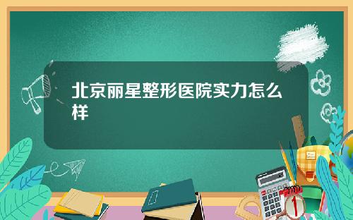 北京丽星整形医院实力怎么样