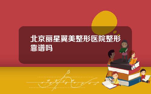 北京丽星翼美整形医院整形靠谱吗
