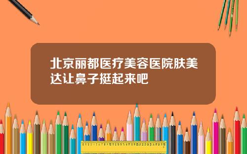 北京丽都医疗美容医院肤美达让鼻子挺起来吧