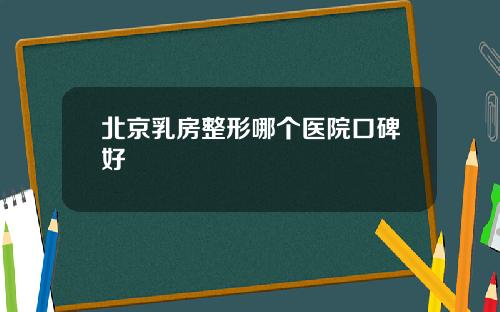 北京乳房整形哪个医院口碑好