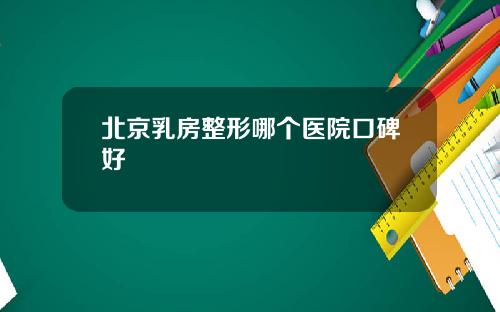 北京乳房整形哪个医院口碑好
