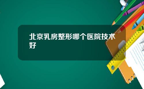北京乳房整形哪个医院技术好