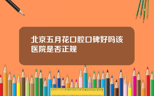 北京五月花口腔口碑好吗该医院是否正规