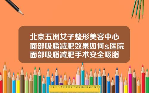 北京五洲女子整形美容中心面部吸脂减肥效果如何s医院面部吸脂减肥手术安全吸脂