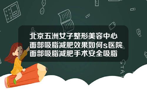 北京五洲女子整形美容中心面部吸脂减肥效果如何s医院面部吸脂减肥手术安全吸脂