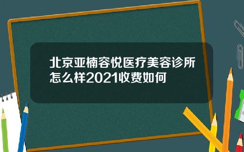 北京亚楠容悦医疗美容诊所怎么样2021收费如何