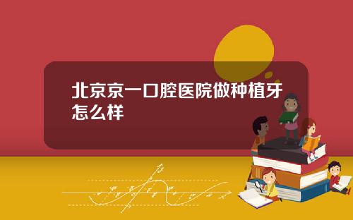 北京京一口腔医院做种植牙怎么样
