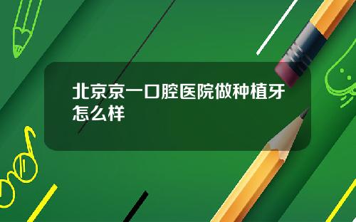 北京京一口腔医院做种植牙怎么样