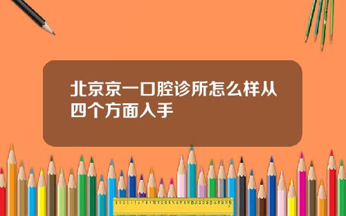 北京京一口腔诊所怎么样从四个方面入手
