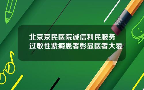 北京京民医院诚信利民服务过敏性紫癜患者彰显医者大爱