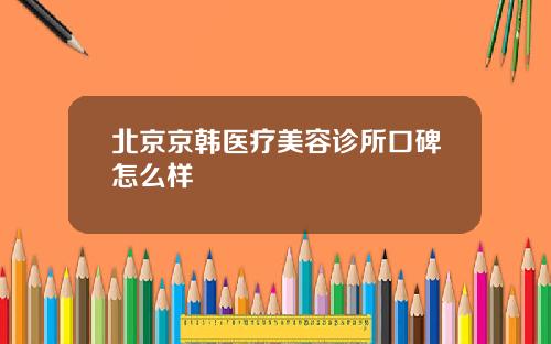 北京京韩医疗美容诊所口碑怎么样