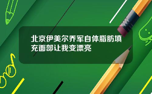 北京伊美尔乔军自体脂肪填充面部让我变漂亮