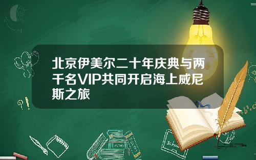 北京伊美尔二十年庆典与两千名VIP共同开启海上威尼斯之旅