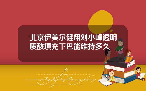 北京伊美尔健翔刘小峰透明质酸填充下巴能维持多久
