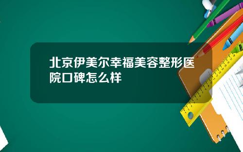 北京伊美尔幸福美容整形医院口碑怎么样