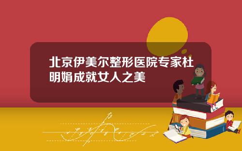 北京伊美尔整形医院专家杜明娟成就女人之美