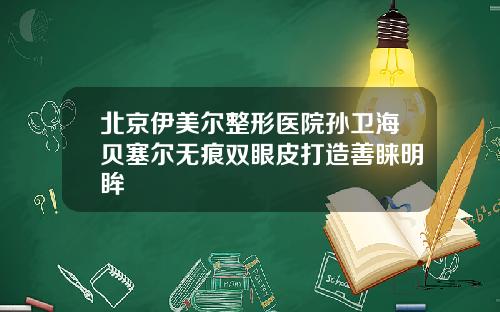 北京伊美尔整形医院孙卫海贝塞尔无痕双眼皮打造善睐明眸