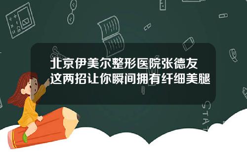 北京伊美尔整形医院张德友这两招让你瞬间拥有纤细美腿