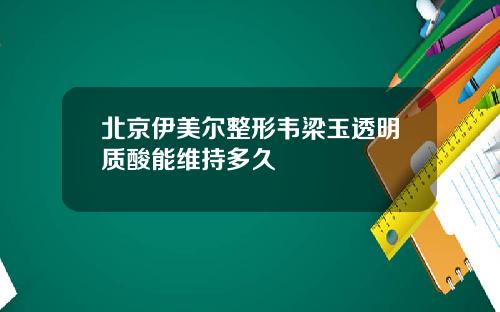 北京伊美尔整形韦梁玉透明质酸能维持多久