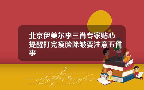 北京伊美尔李三肖专家贴心提醒打完瘦脸除皱要注意五件事