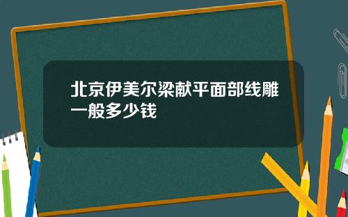 北京伊美尔梁献平面部线雕一般多少钱
