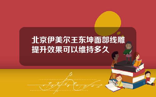 北京伊美尔王东坤面部线雕提升效果可以维持多久