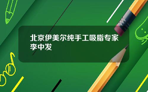 北京伊美尔纯手工吸脂专家李中发